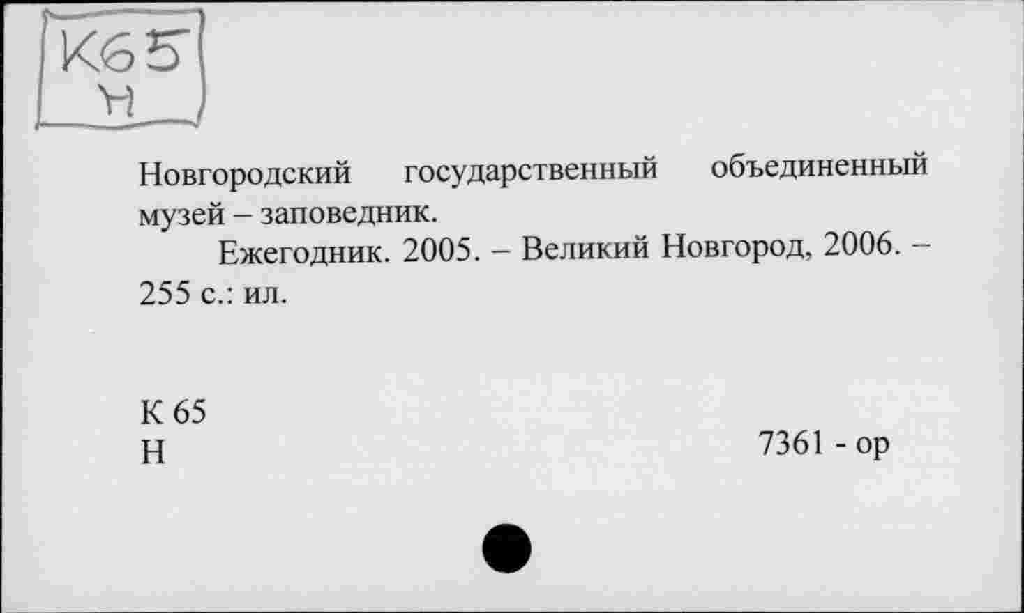 ﻿Кб 5"
Новгородский государственный объединенный музей - заповедник.
Ежегодник. 2005. — Великий Новгород, 2006. —
255 с.: ил.
К 65
Н
7361 - ор